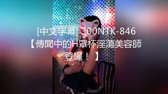    [中文字幕] 300NTK-846 【傳聞中的H罩杯淫蕩美容師登場！ 】