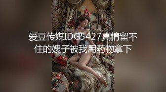 爱豆传媒IDG5427真情留不住的嫂子被我用药物拿下