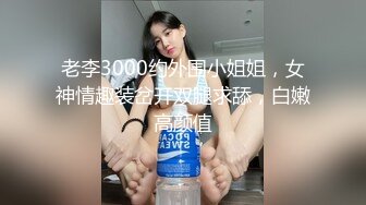 老李3000约外围小姐姐，女神情趣装岔开双腿求舔，白嫩高颜值