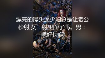 漂亮的馒头逼少妇总是让老公秒射,女：射里面了吗。男：嗯好快啊