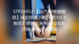 STP24452 【国产AV荣耀推荐】麻豆传媒正统新作《女王教师》想射出来 可要乖乖听话哟 被学生夹着操