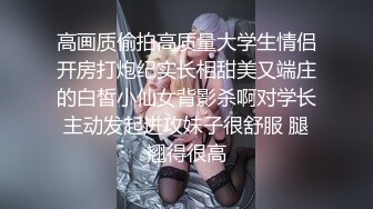 高画质偷拍高质量大学生情侣开房打炮纪实长相甜美又端庄的白皙小仙女背影杀啊对学长主动发起进攻妹子很舒服 腿翘得很高