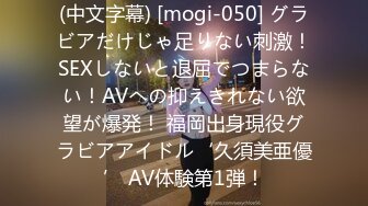 (中文字幕) [mogi-050] グラビアだけじゃ足りない刺激！SEXしないと退屈でつまらない！AVへの抑えきれない欲望が爆発！ 福岡出身現役グラビアアイドル‘久須美亜優’ AV体験第1弾！