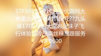 STP30593 91C仔团伙漏网大神重出江湖老司机探花??九头身170CM的大圈极品妹子飞行体验高冷空乘丝袜高跟服务 VIP0600