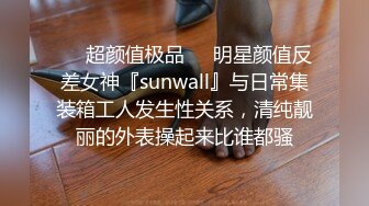 ❤️超颜值极品❤️明星颜值反差女神『sunwall』与日常集装箱工人发生性关系，清纯靓丽的外表操起来比谁都骚