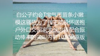 白公子约会T宝气质苗条小嫩模这骚货为了钱主动投怀送抱户外口交回家大战肉棒配合振动棒干的尖叫内射1080P原版