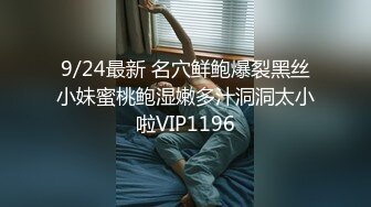 9/24最新 名穴鲜鲍爆裂黑丝小妹蜜桃鲍湿嫩多汁洞洞太小啦VIP1196