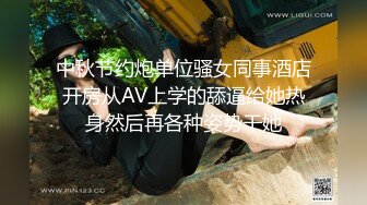 中秋节约炮单位骚女同事酒店开房从AV上学的舔逼给她热身然后再各种姿势干她