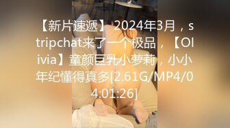 【新片速遞】 2024年3月，stripchat来了一个极品，【Olivia】童颜巨乳小萝莉，小小年纪懂得真多[2.61G/MP4/04:01:26]