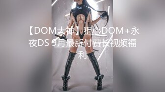 【DOM大神】狙心DOM+永夜DS 9月最新付费长视频福利