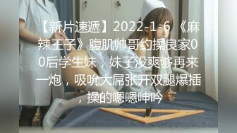 【新片速遞】2022-1-6 《麻辣王子》腹肌帅哥约操良家00后学生妹，妹子没爽够再来一炮，吸吮大屌张开双腿爆插，操的嗯嗯呻吟