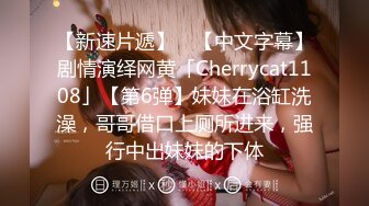 【新速片遞】 ✨【中文字幕】剧情演绎网黄「Cherrycat1108」【第6弹】妹妹在浴缸洗澡，哥哥借口上厕所进来，强行中出妹妹的下体