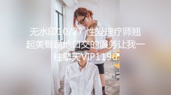 无水印10/27 性爱理疗师翘起美臀跪地口交的服务让我一柱擎天VIP1196