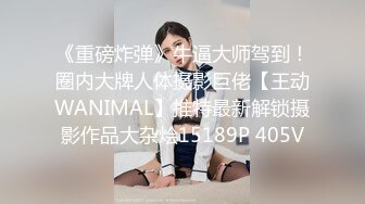 《重磅炸弹》牛逼大师驾到！圈内大牌人体摄影巨佬【王动WANIMAL】推特最新解锁摄影作品大杂烩15189P 405V