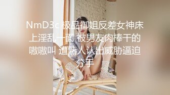 NmD3c 极品御姐反差女神床上淫乱一面 被男友肉棒干的嗷嗷叫 遭熟人认出威胁逼迫分手