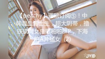 【peachy】重磅订阅⑤！中韩混血博士生，超大阴蒂，撸铁肌肉女自慰啪啪群P，下海拍A片猛女  (2)