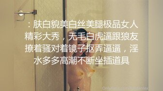   青年小夫妻日常性爱，和人间尤物极品老婆无套女上位强力打桩，粗壮鸡鸡来回进出骚穴