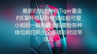 ❤️最新约炮大神胖Tiger重金约E罩杯极品身材娃娃脸可爱小姐姐一镜到底全程露脸各种体位疯狂输出全程精彩对话带字幕