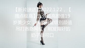 【新片速遞】2022.1.22，【撸点极高】九分超高颜值19岁美少女，偶像明星级别颜值 吊打各路网红，刚发育好的奶子最可口