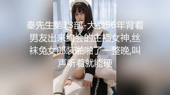 秦先生第13部-大战96年背着男友出来约会的主播女神,丝袜兔女郎装啪啪了一整晚,叫声听着就能硬