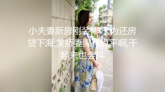 小夫妻新房刚装修好,为还房贷下海,美娇妻胸有点平啊,干起来也会抖