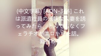 (中文字幕) [ADN-344] これは派遣社員の地味な人妻を誘ってみたら、とんでもなくフェラチオがエロかった話。 夏目彩春