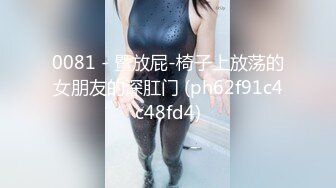 0081 - 暨放屁-椅子上放荡的女朋友的深肛门 (ph62f91c4c48fd4)