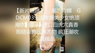 【新片速遞】  ✿果冻传媒✿ GDCM039 超敏感美少女绝顶潮吹▌晴子▌进口白虎穴真香 狗链调教玩弄尤物 疯狂潮吹真极品