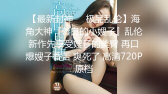 【最新封神❤️极品乱伦】海角大神『善良的小嫂子』乱伦新作先享受嫂子的美臀 再口爆嫂子香舌 爽死了 高清720P原档