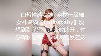 ✿白皙性感女神✿身材一级棒女神嫩模〖fitnessbaby〗没想到到了酒店这么放的开，性感蜂腰翘臀，顶级尤物反差婊