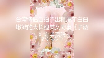 台湾情侣自拍??出租屋干白白嫩嫩的大长腿美女同事《子涵》完美露脸