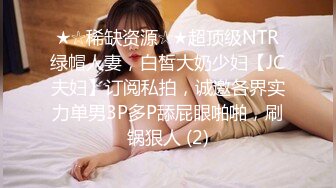 ★☆稀缺资源☆★超顶级NTR绿帽人妻，白皙大奶少妇【JC夫妇】订阅私拍，诚邀各界实力单男3P多P舔屁眼啪啪，刷锅狠人 (2)