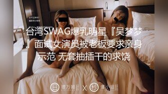 台湾SWAG爆乳明星『吴梦梦』面试女演员被老板要求亲身示范 无套抽插干的求饶