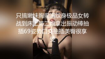 只搞嫩妹胸前满纹身极品女转战到床上第二炮拿出振动棒抽插69姿势口交抽插美臀很享受