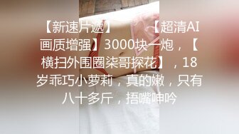 【新速片遞】 ⭐⭐⭐【超清AI画质增强】3000块一炮，【横扫外围圈柒哥探花】，18岁乖巧小萝莉，真的嫩，只有八十多斤，捂嘴呻吟