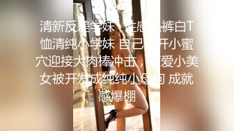 清新反差学妹✿性感热裤白T恤清纯小学妹 自己掰开小蜜穴迎接大肉棒冲击，可爱小美女被开发成纯纯小母狗 成就感爆棚