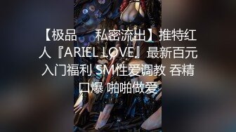 【极品❤️私密流出】推特红人『ARIEL LOVE』最新百元入门福利 SM性爱调教 吞精口爆 啪啪做爱