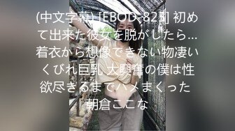 (中文字幕) [EBOD-825] 初めて出来た彼女を脱がしたら…着衣から想像できない物凄いくびれ巨乳 大興奮の僕は性欲尽きるまでハメまくった 朝倉ここな