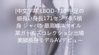 [中文字幕]EBOD-710 手足の細長い身長171センチ8.5頭身 ジャパン最高峰スタイル 某ガールズコレクション出場 美腳長身モデルAVデビュー