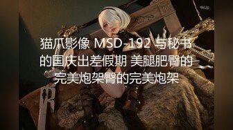 猫爪影像 MSD-192 与秘书的国庆出差假期 美腿肥臀的完美炮架臀的完美炮架