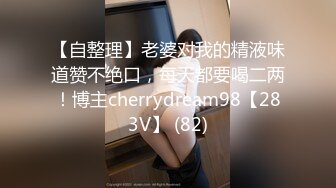 【自整理】老婆对我的精液味道赞不绝口，每天都要喝二两！博主cherrydream98【283V】 (82)