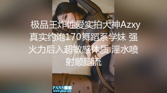   极品王炸性爱实拍大神Azxy真实约炮170舞蹈系学妹 强火力后入超敏感体质 淫水喷射顺腿流