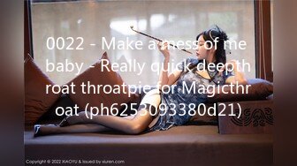 0022 - Make a mess of me baby - Really quick deepthroat throatpie for Magicthroat (ph6253093380d21)