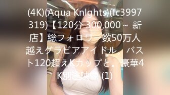 (4K)(Aqua Knlghts)(fc3997319)【120分 300,000～ 新店】総フォロワー数50万人越えグラビアアイドル。バスト120超えKカップと。豪華4K別途映像 (1)