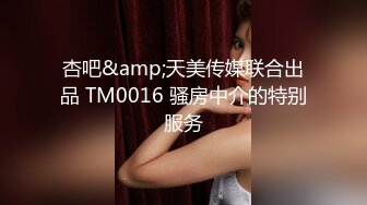 杏吧&amp;天美传媒联合出品 TM0016 骚房中介的特别服务