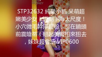 STP32632 純愛小貓 呆萌超嫩美少女！近期下海大尺度！小穴微毛幹淨超粉，怼在鏡頭前震陰蒂，翹起美臀扭來扭去，妹妹超會玩 VIP0600