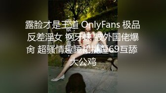 露脸才是王道 OnlyFans 极品反差淫女 钢牙妹 被外国佬爆肏 超骚情趣睡裙挑逗69互舔 大公鸡