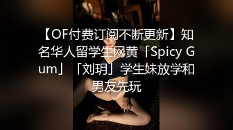 【OF付费订阅不断更新】知名华人留学生网黄「Spicy Gum」「刘玥」学生妹放学和男友先玩