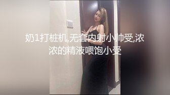 奶1打桩机,无套内射小帅受,浓浓的精液喂饱小受