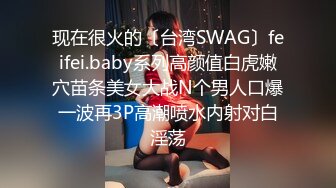 现在很火的〔台湾SWAG〕feifei.baby系列高颜值白虎嫩穴苗条美女大战N个男人口爆一波再3P高潮喷水内射对白淫荡